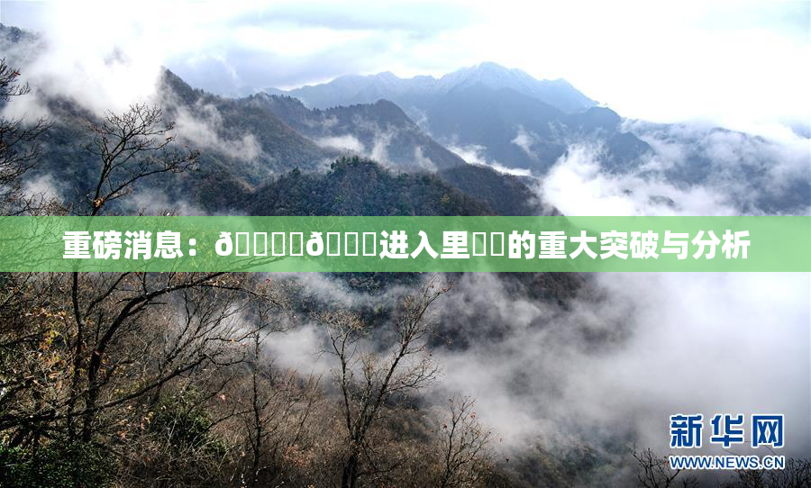 重磅消息：🔞‌🍌进入里❌‌的重大突破与分析
