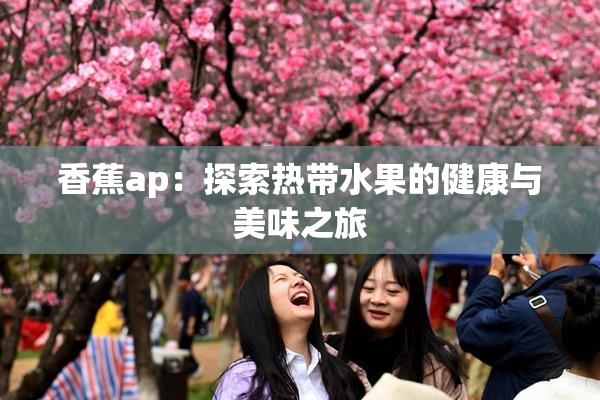 香蕉ap：探索热带水果的健康与美味之旅