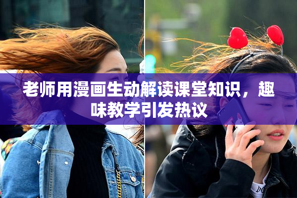 老师用漫画生动解读课堂知识，趣味教学引发热议