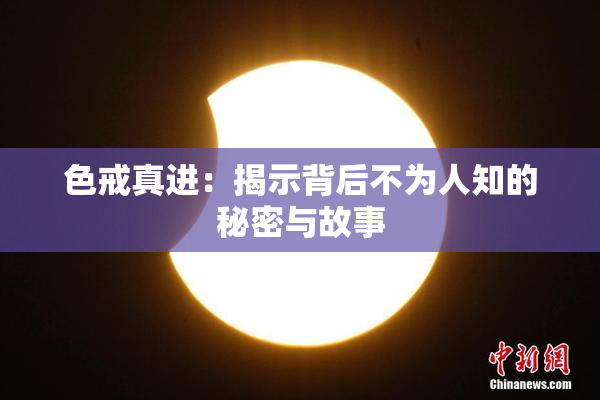 色戒真进：揭示背后不为人知的秘密与故事