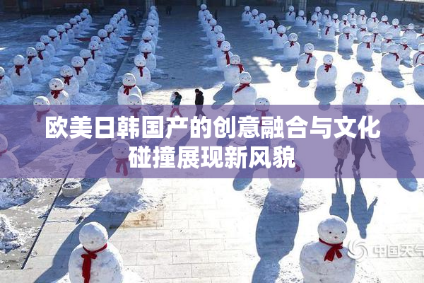 欧美日韩国产的创意融合与文化碰撞展现新风貌