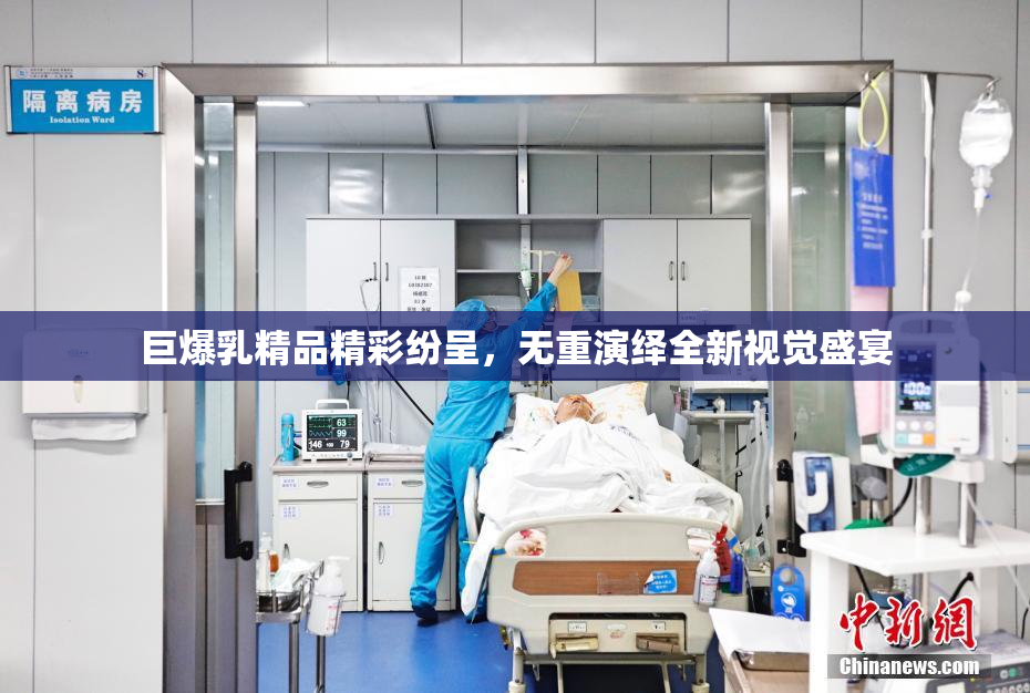 巨爆乳精品精彩纷呈，无重演绎全新视觉盛宴