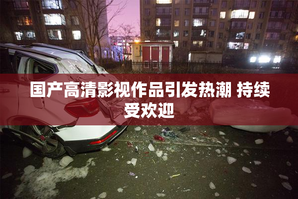 国产高清影视作品引发热潮 持续受欢迎