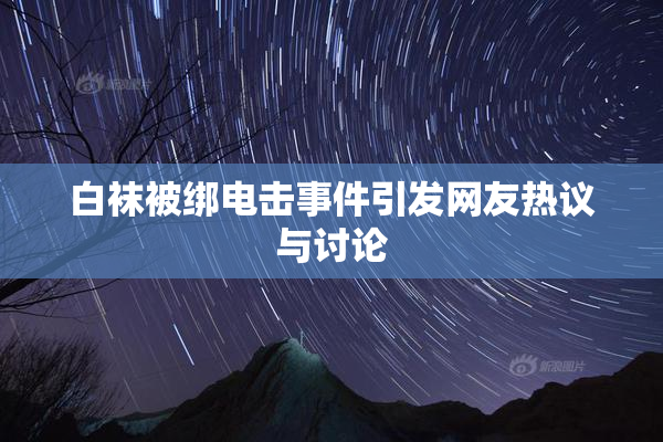 白袜被绑电击事件引发网友热议与讨论