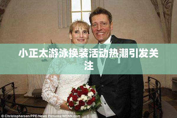 小正太游泳换装活动热潮引发关注