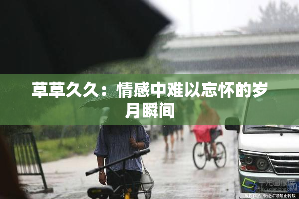 草草久久：情感中难以忘怀的岁月瞬间