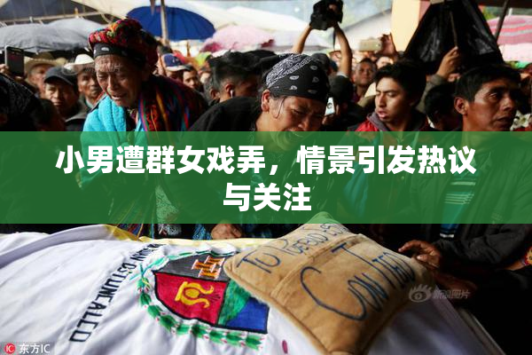 小男遭群女戏弄，情景引发热议与关注