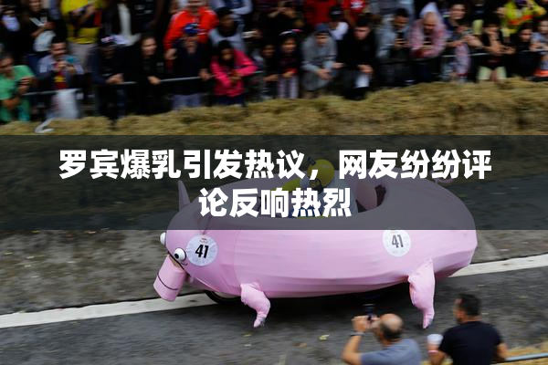 罗宾爆乳引发热议，网友纷纷评论反响热烈