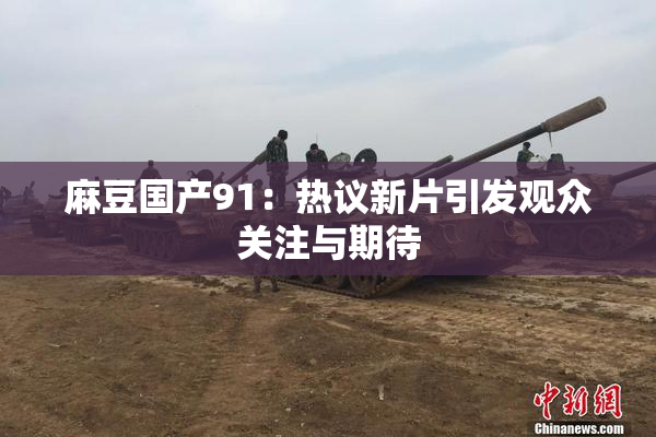 麻豆国产91：热议新片引发观众关注与期待
