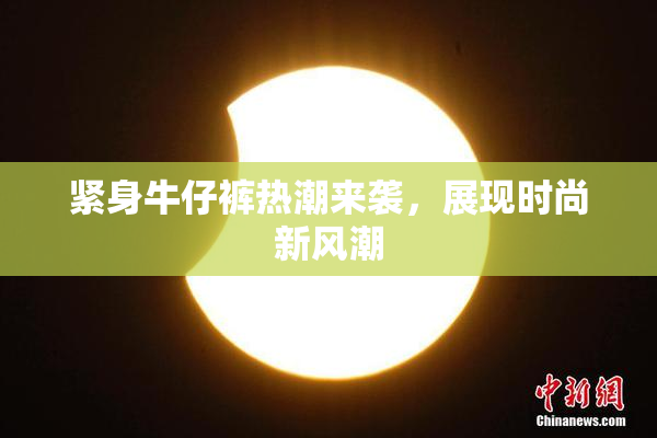 紧身牛仔裤热潮来袭，展现时尚新风潮