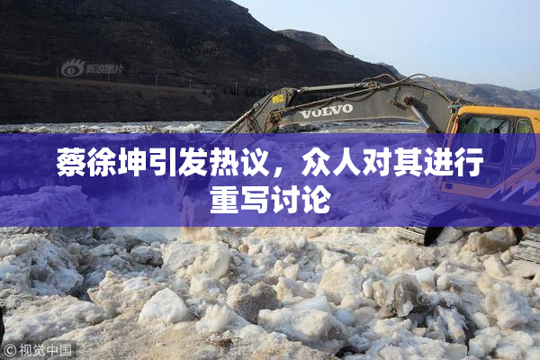 蔡徐坤引发热议，众人对其进行重写讨论