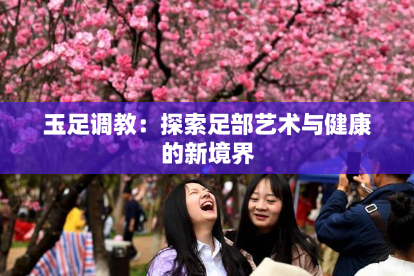 玉足调教：探索足部艺术与健康的新境界