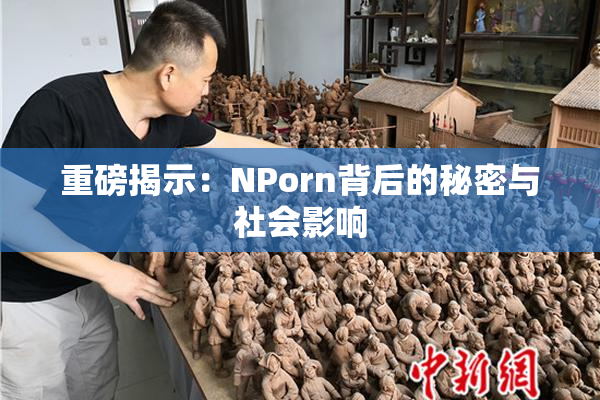 重磅揭示：ΝPorn背后的秘密与社会影响
