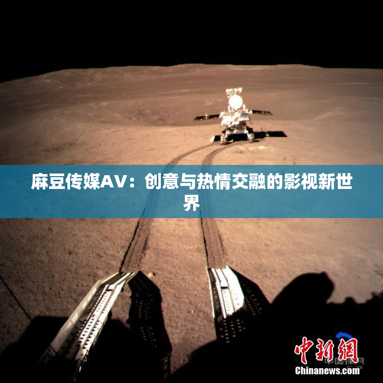 麻豆传媒AV：创意与热情交融的影视新世界