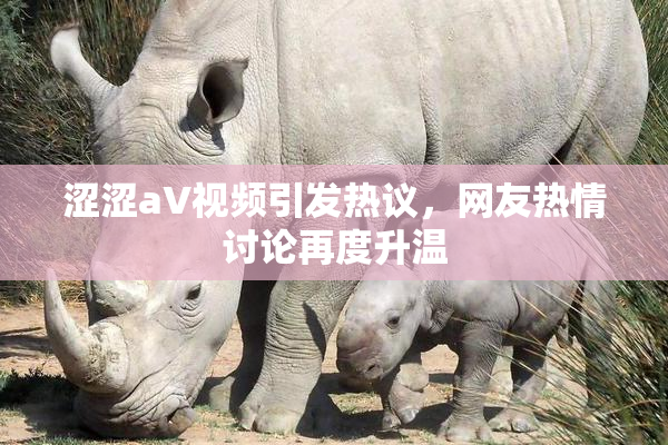 涩涩aV视频引发热议，网友热情讨论再度升温