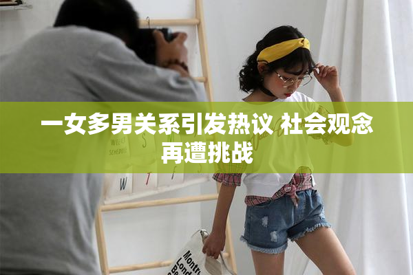 一女多男关系引发热议 社会观念再遭挑战