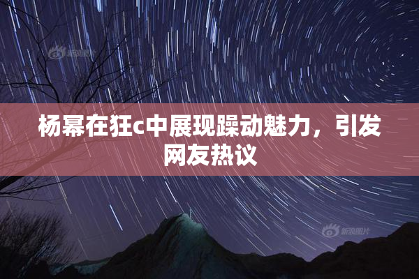 杨幂在狂c中展现躁动魅力，引发网友热议