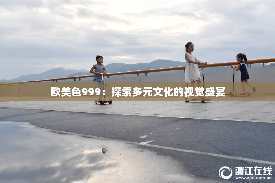 欧美色999：探索多元文化的视觉盛宴
