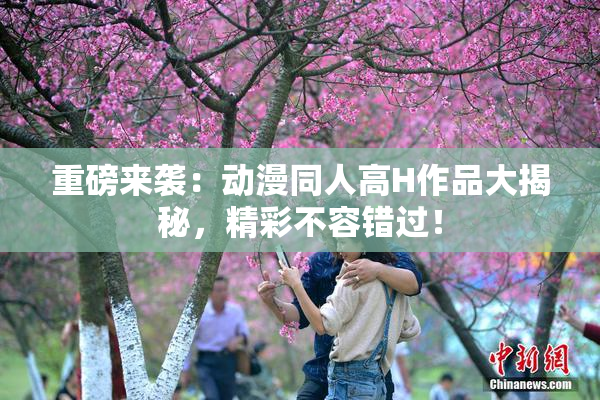 重磅来袭：动漫同人高H作品大揭秘，精彩不容错过！