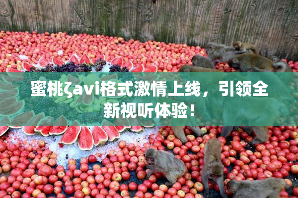 蜜桃ζavi格式激情上线，引领全新视听体验！