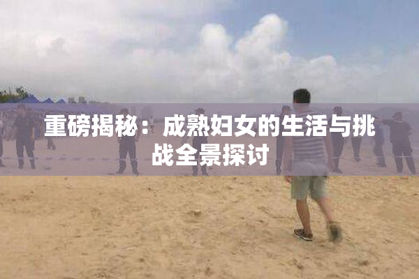 重磅揭秘：成熟妇女的生活与挑战全景探讨