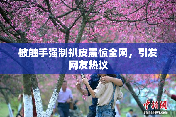 被触手强制扒皮震惊全网，引发网友热议