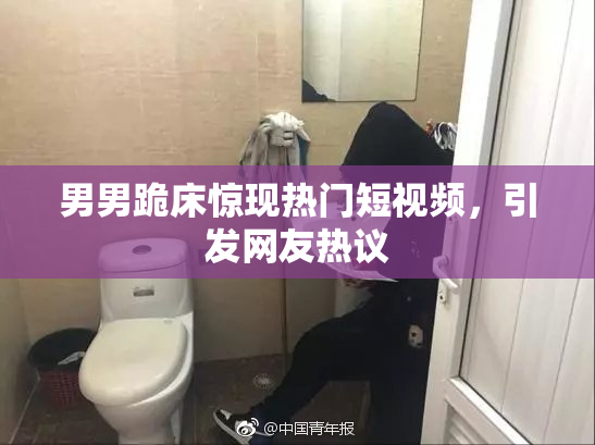 男男跪床惊现热门短视频，引发网友热议