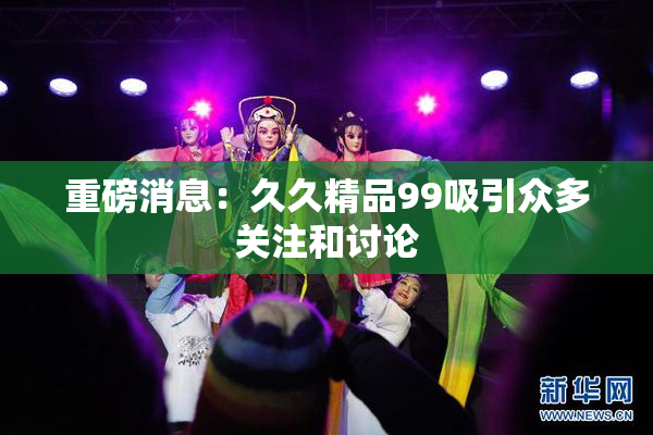 重磅消息：久久精品99吸引众多关注和讨论