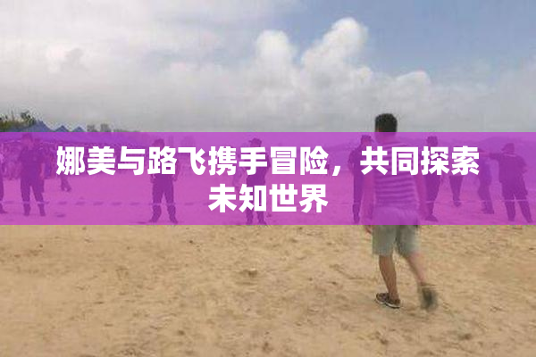 娜美与路飞携手冒险，共同探索未知世界