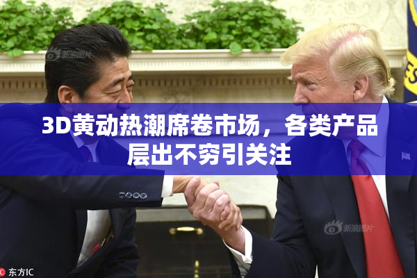 3D黄动热潮席卷市场，各类产品层出不穷引关注
