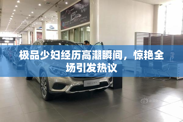 极品少妇经历高潮瞬间，惊艳全场引发热议