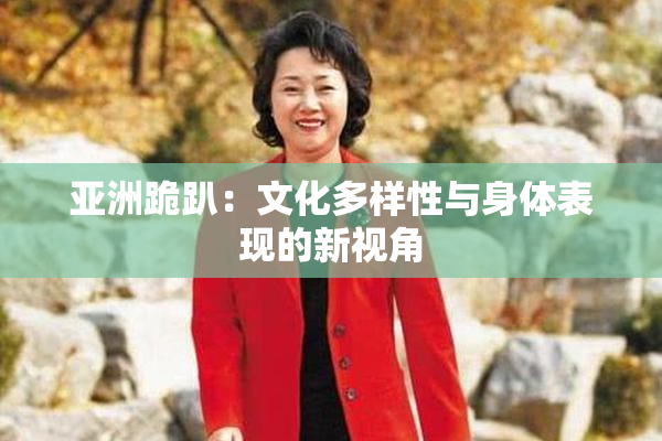 亚洲跪趴：文化多样性与身体表现的新视角