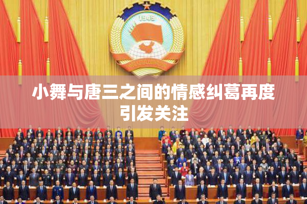 小舞与唐三之间的情感纠葛再度引发关注