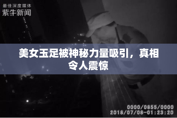 美女玉足被神秘力量吸引，真相令人震惊