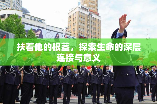 扶着他的根茎，探索生命的深层连接与意义