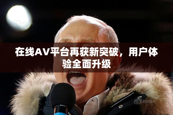 在线AV平台再获新突破，用户体验全面升级
