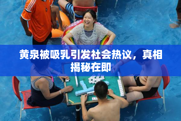 黄泉被吸乳引发社会热议，真相揭秘在即
