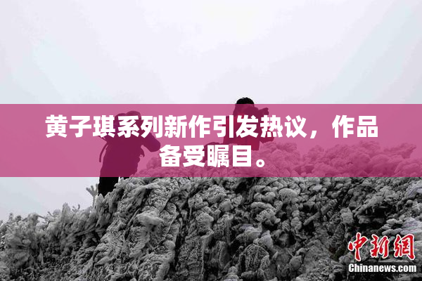 黄子琪系列新作引发热议，作品备受瞩目。