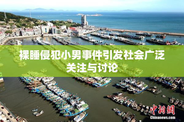 裸睡侵犯小男事件引发社会广泛关注与讨论