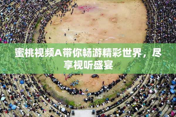 蜜桃视频A带你畅游精彩世界，尽享视听盛宴