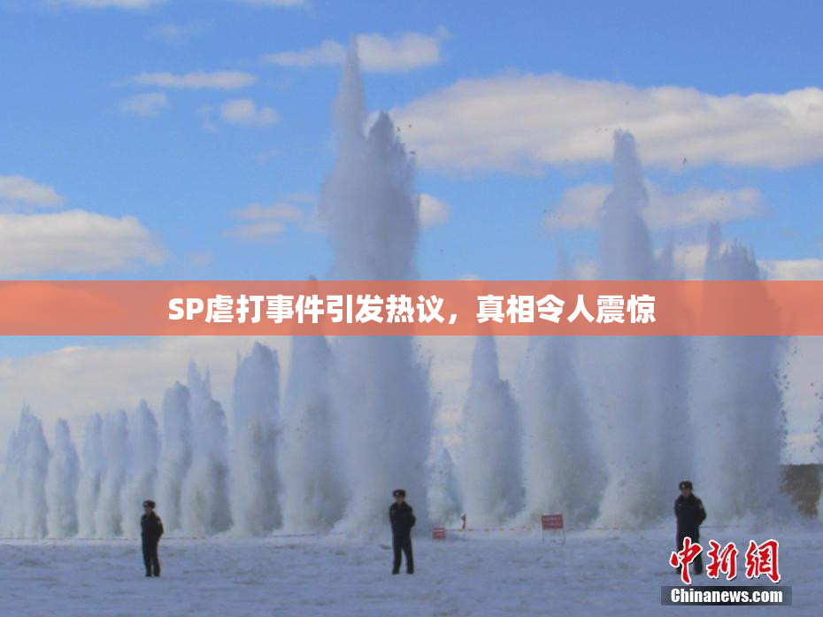 SP虐打事件引发热议，真相令人震惊