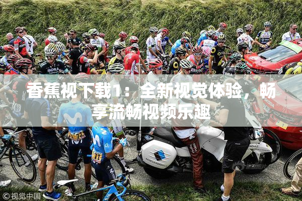 香蕉视下载1：全新视觉体验，畅享流畅视频乐趣