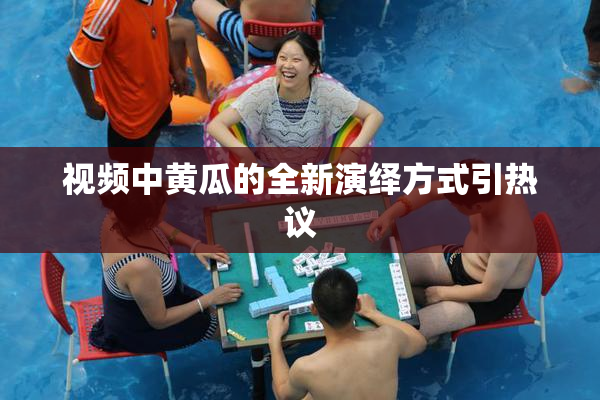 视频中黄瓜的全新演绎方式引热议