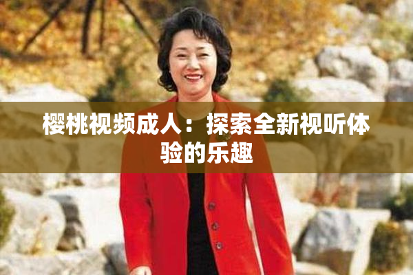 樱桃视频成人：探索全新视听体验的乐趣