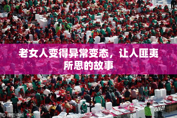 老女人变得异常变态，让人匪夷所思的故事