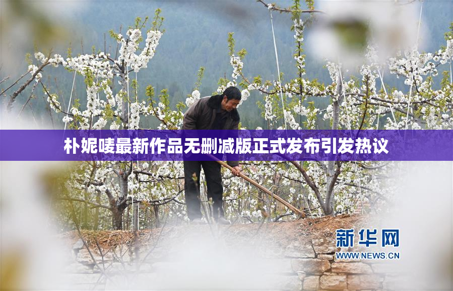 朴妮唛最新作品无删减版正式发布引发热议
