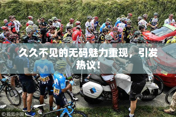 久久不见的无码魅力重现，引发热议！