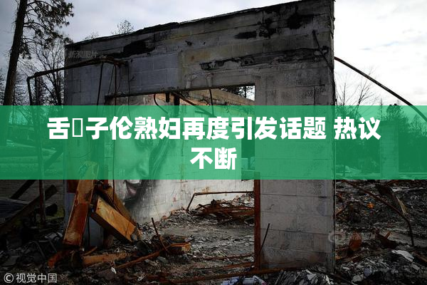 舌乚子伦熟妇再度引发话题 热议不断