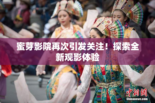 蜜芽影院再次引发关注！探索全新观影体验