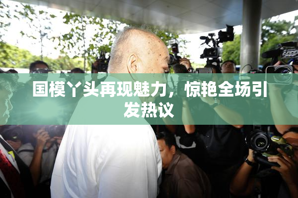 国模丫头再现魅力，惊艳全场引发热议